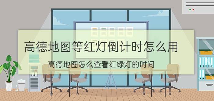 高德地图等红灯倒计时怎么用 高德地图怎么查看红绿灯的时间？